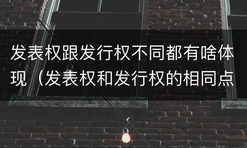 发表权跟发行权不同都有啥体现（发表权和发行权的相同点）