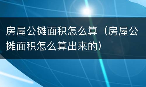 房屋公摊面积怎么算（房屋公摊面积怎么算出来的）