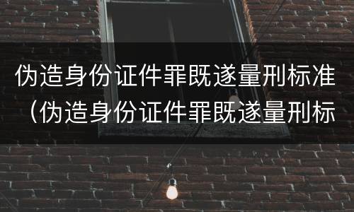 伪造身份证件罪既遂量刑标准（伪造身份证件罪既遂量刑标准是多少）