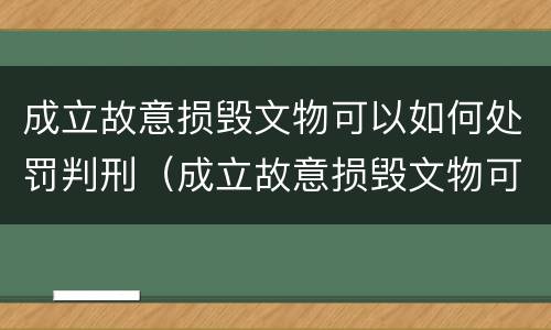 成立故意损毁文物可以如何处罚判刑（成立故意损毁文物可以如何处罚判刑吗）