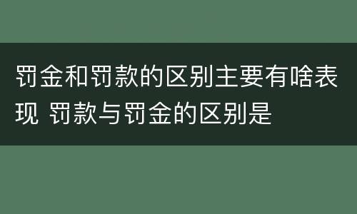 罚金和罚款的区别主要有啥表现 罚款与罚金的区别是