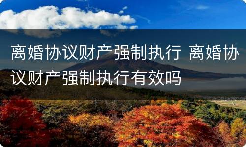 离婚协议财产强制执行 离婚协议财产强制执行有效吗