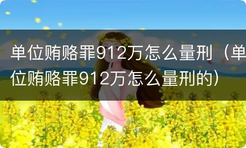 单位贿赂罪912万怎么量刑（单位贿赂罪912万怎么量刑的）
