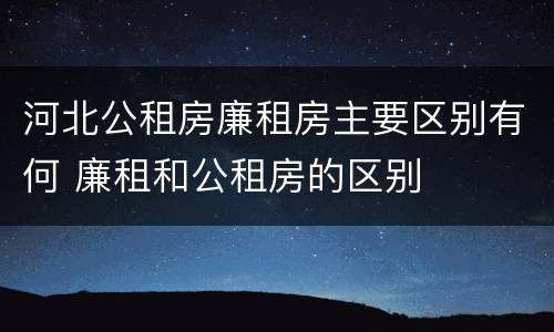 河北公租房廉租房主要区别有何 廉租和公租房的区别