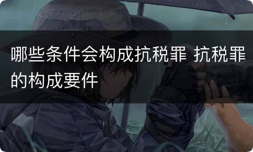 哪些条件会构成抗税罪 抗税罪的构成要件