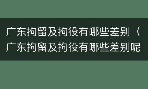 广东拘留及拘役有哪些差别（广东拘留及拘役有哪些差别呢）
