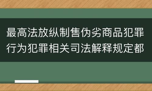 最高法放纵制售伪劣商品犯罪行为犯罪相关司法解释规定都有哪些