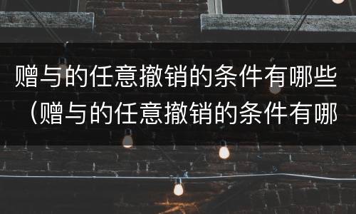 赠与的任意撤销的条件有哪些（赠与的任意撤销的条件有哪些规定）