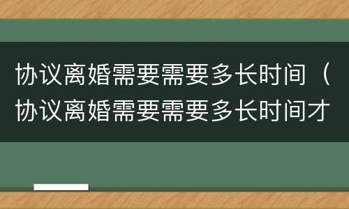 协议离婚需要需要多长时间（协议离婚需要需要多长时间才能离婚）