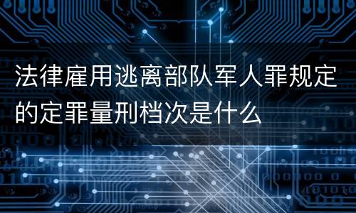 法律雇用逃离部队军人罪规定的定罪量刑档次是什么