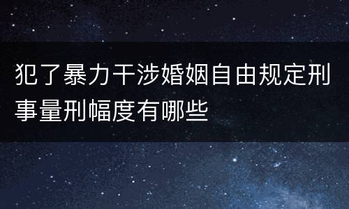 犯了暴力干涉婚姻自由规定刑事量刑幅度有哪些