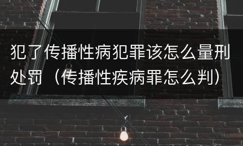 犯了传播性病犯罪该怎么量刑处罚（传播性疾病罪怎么判）