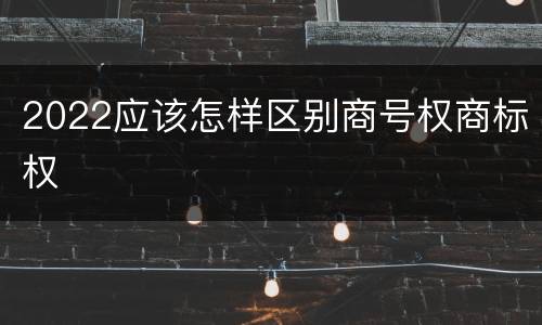 2022应该怎样区别商号权商标权