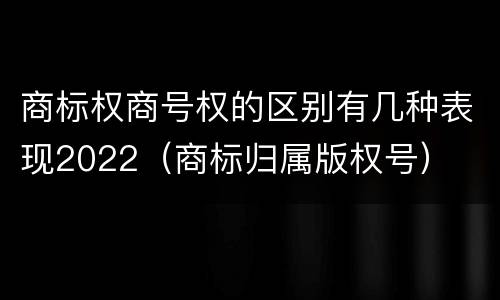 商标权商号权的区别有几种表现2022（商标归属版权号）
