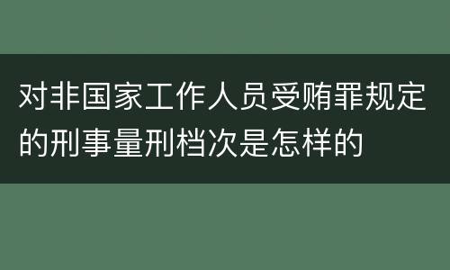 对非国家工作人员受贿罪规定的刑事量刑档次是怎样的