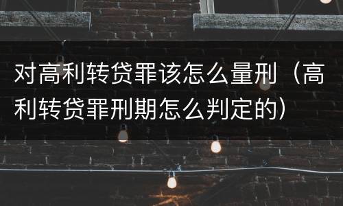对高利转贷罪该怎么量刑（高利转贷罪刑期怎么判定的）