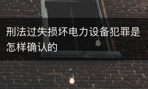 刑法过失损坏电力设备犯罪是怎样确认的