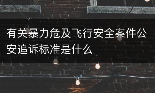 有关暴力危及飞行安全案件公安追诉标准是什么