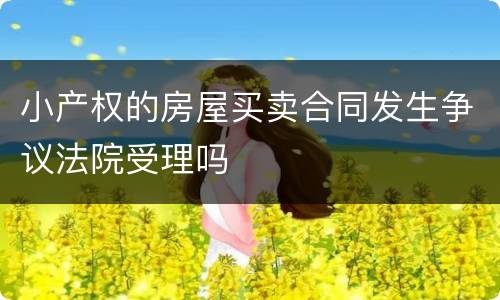 小产权的房屋买卖合同发生争议法院受理吗