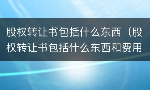 股权转让书包括什么东西（股权转让书包括什么东西和费用）