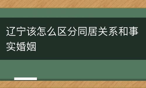 辽宁该怎么区分同居关系和事实婚姻