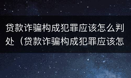 贷款诈骗构成犯罪应该怎么判处（贷款诈骗构成犯罪应该怎么判处呢）