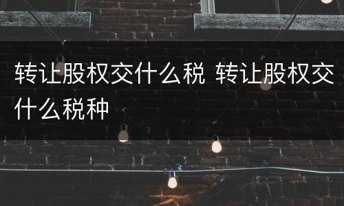 转让股权交什么税 转让股权交什么税种