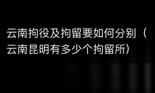 云南拘役及拘留要如何分别（云南昆明有多少个拘留所）