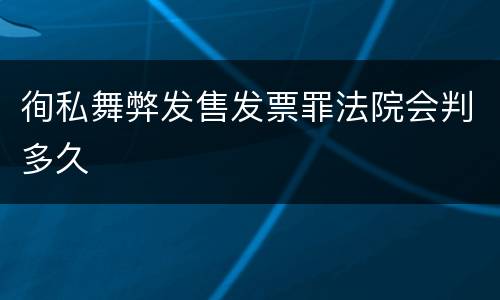 徇私舞弊发售发票罪法院会判多久
