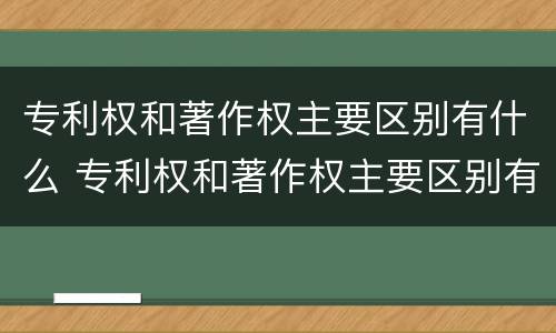 专利权和著作权主要区别有什么 专利权和著作权主要区别有什么作用