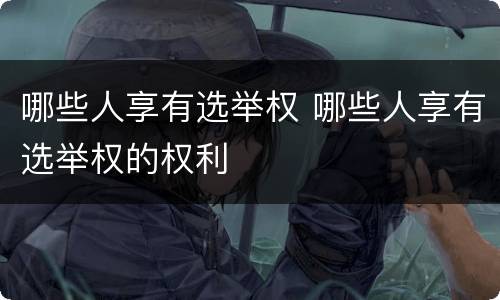 哪些人享有选举权 哪些人享有选举权的权利