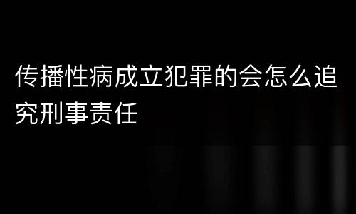 传播性病成立犯罪的会怎么追究刑事责任