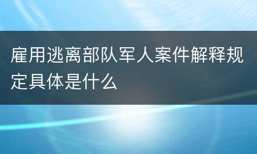 雇用逃离部队军人案件解释规定具体是什么