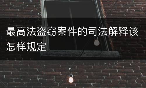 最高法盗窃案件的司法解释该怎样规定