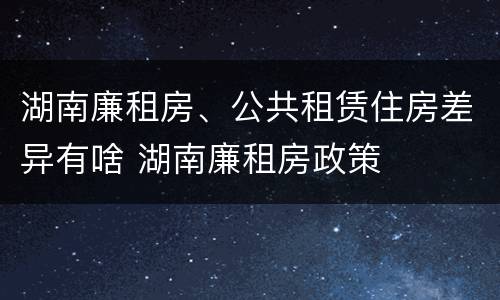 湖南廉租房、公共租赁住房差异有啥 湖南廉租房政策