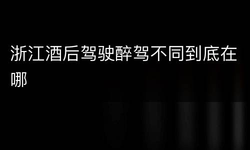 浙江酒后驾驶醉驾不同到底在哪