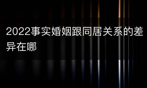 2022事实婚姻跟同居关系的差异在哪
