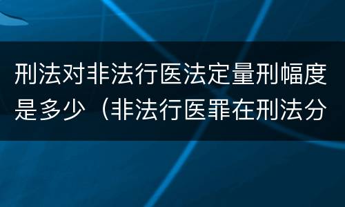 刑法对非法行医法定量刑幅度是多少（非法行医罪在刑法分则哪部分）
