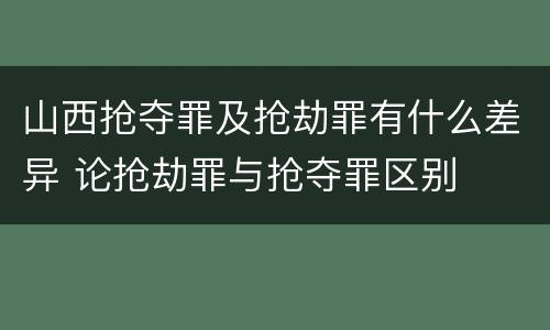 山西抢夺罪及抢劫罪有什么差异 论抢劫罪与抢夺罪区别