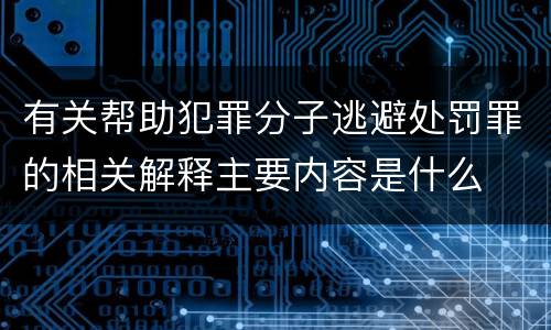 有关帮助犯罪分子逃避处罚罪的相关解释主要内容是什么