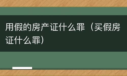 用假的房产证什么罪（买假房证什么罪）