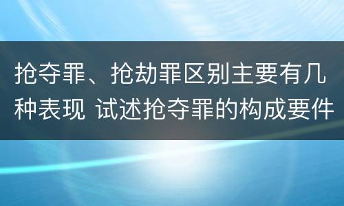 抢夺罪、抢劫罪区别主要有几种表现 试述抢夺罪的构成要件以及与抢劫罪的区别