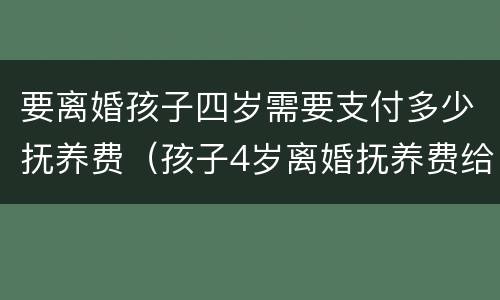 要离婚孩子四岁需要支付多少抚养费（孩子4岁离婚抚养费给多少）