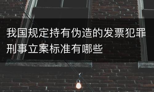 我国规定持有伪造的发票犯罪刑事立案标准有哪些