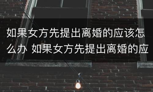 如果女方先提出离婚的应该怎么办 如果女方先提出离婚的应该怎么办理