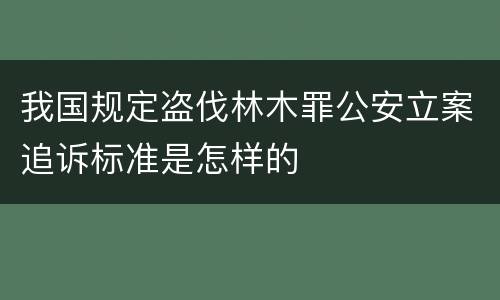 我国规定盗伐林木罪公安立案追诉标准是怎样的