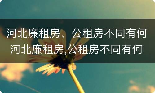 河北廉租房、公租房不同有何 河北廉租房,公租房不同有何区别