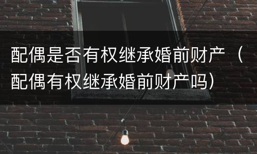 配偶是否有权继承婚前财产（配偶有权继承婚前财产吗）