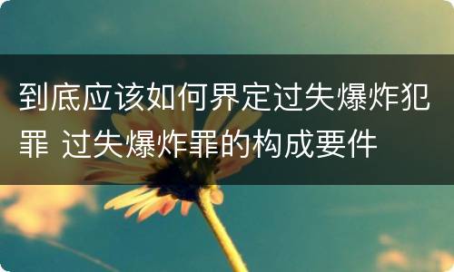 到底应该如何界定过失爆炸犯罪 过失爆炸罪的构成要件
