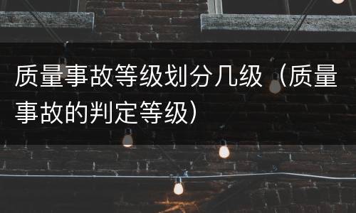 质量事故等级划分几级（质量事故的判定等级）